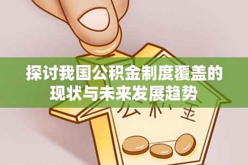 延平探讨我国公积金制度覆盖的现状与未来发展趋势