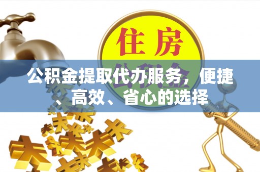 延平公积金提取代办服务，便捷、高效、省心的选择