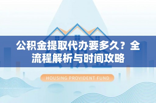 延平公积金提取代办要多久？全流程解析与时间攻略