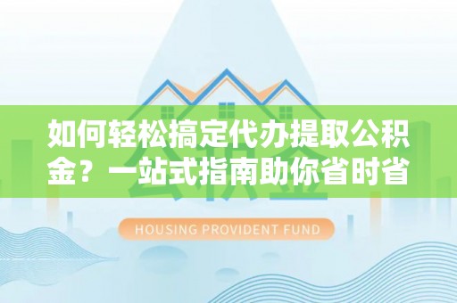 延平如何轻松搞定代办提取公积金？一站式指南助你省时省心