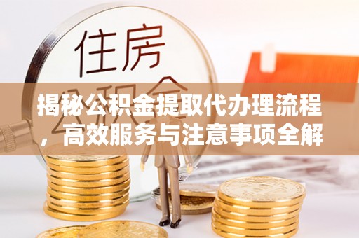 延平揭秘公积金提取代办理流程，高效服务与注意事项全解析