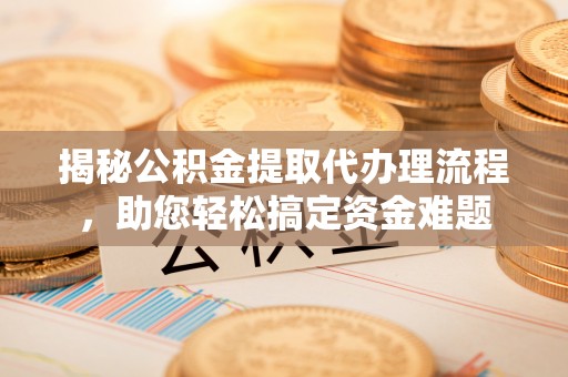 延平揭秘公积金提取代办理流程，助您轻松搞定资金难题