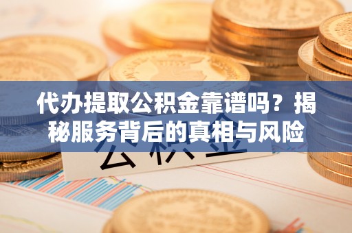 延平代办提取公积金靠谱吗？揭秘服务背后的真相与风险