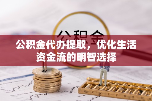 延平公积金代办提取，优化生活资金流的明智选择