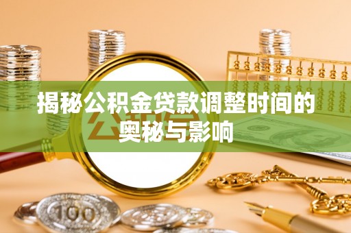 延平揭秘公积金贷款调整时间的奥秘与影响