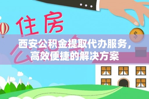 延平西安公积金提取代办服务，高效便捷的解决方案