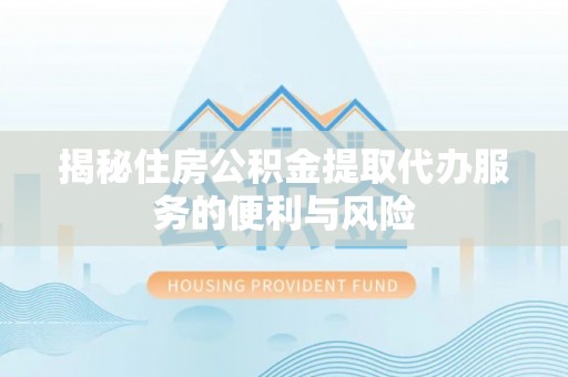 延平揭秘住房公积金提取代办服务的便利与风险