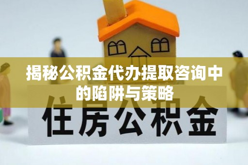 延平揭秘公积金代办提取咨询中的陷阱与策略