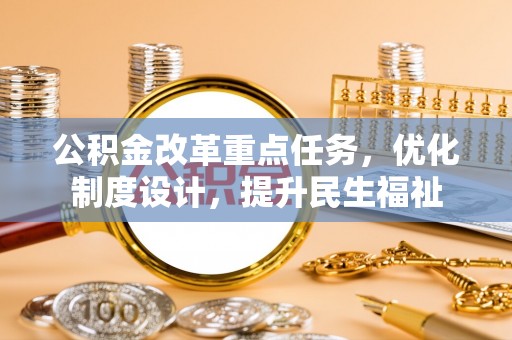 延平公积金改革重点任务，优化制度设计，提升民生福祉