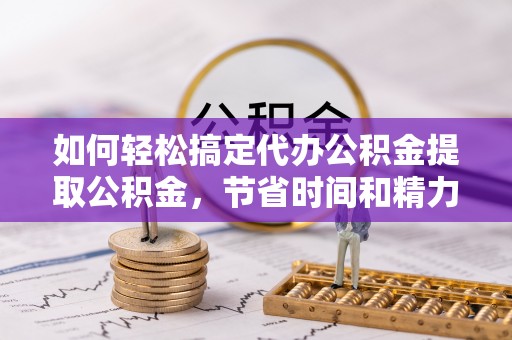 延平如何轻松搞定代办公积金提取公积金，节省时间和精力的秘密武器