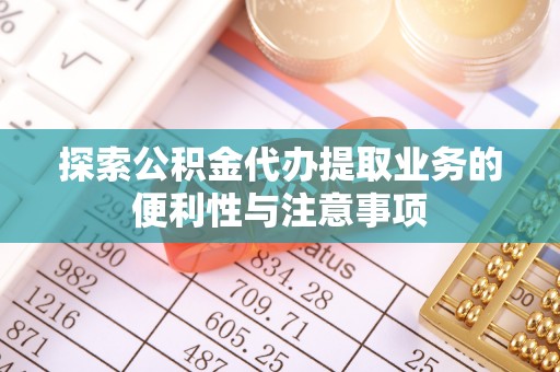 延平探索公积金代办提取业务的便利性与注意事项