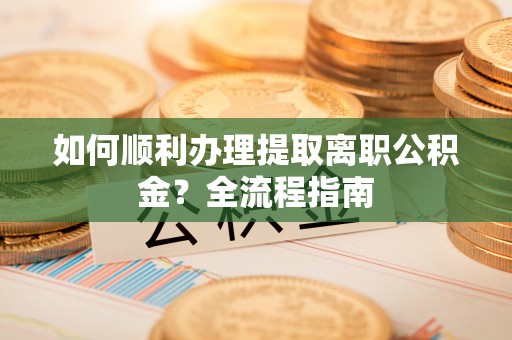 延平如何顺利办理提取离职公积金？全流程指南