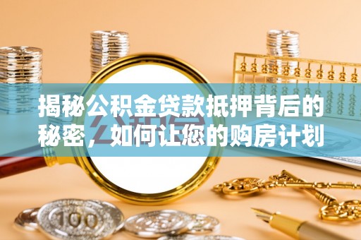 延平揭秘公积金贷款抵押背后的秘密，如何让您的购房计划更轻松？