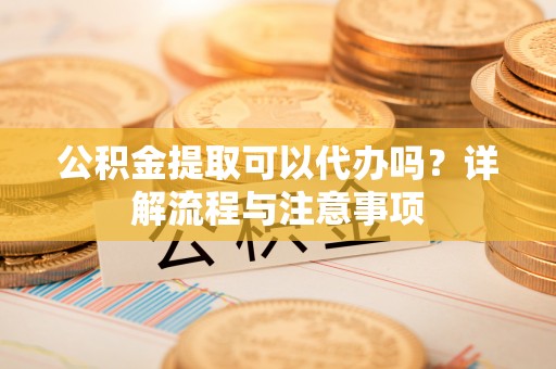 延平公积金提取可以代办吗？详解流程与注意事项