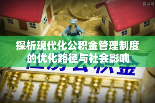 延平探析现代化公积金管理制度的优化路径与社会影响