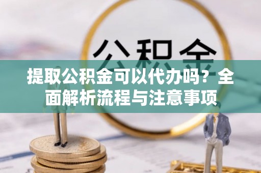 延平提取公积金可以代办吗？全面解析流程与注意事项