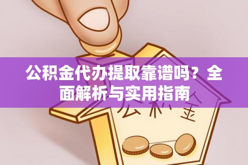 延平公积金代办提取靠谱吗？全面解析与实用指南