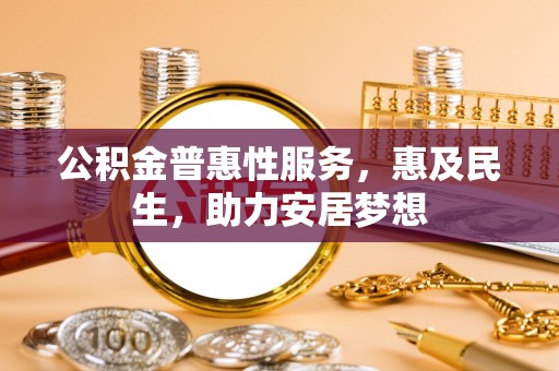 延平公积金普惠性服务，惠及民生，助力安居梦想