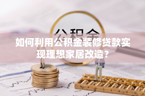 延平如何利用公积金装修贷款实现理想家居改造？