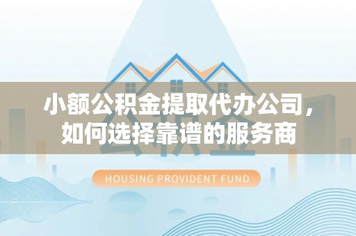 延平小额公积金提取代办公司，如何选择靠谱的服务商