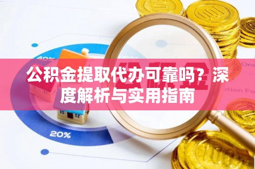 延平公积金提取代办可靠吗？深度解析与实用指南
