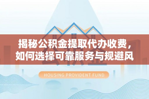 延平揭秘公积金提取代办收费，如何选择可靠服务与规避风险