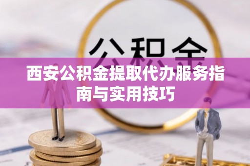 延平西安公积金提取代办服务指南与实用技巧