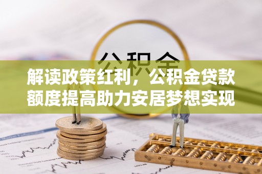 延平解读政策红利，公积金贷款额度提高助力安居梦想实现