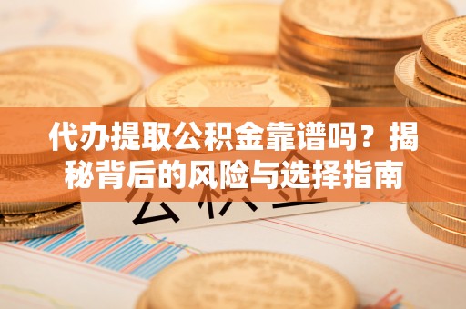 延平代办提取公积金靠谱吗？揭秘背后的风险与选择指南