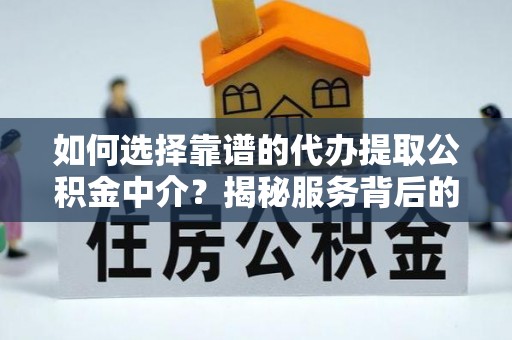 延平如何选择靠谱的代办提取公积金中介？揭秘服务背后的真相
