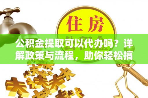 延平公积金提取可以代办吗？详解政策与流程，助你轻松搞定！