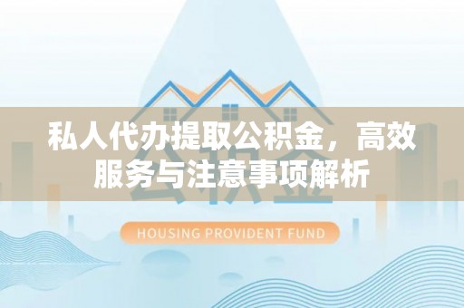 延平私人代办提取公积金，高效服务与注意事项解析
