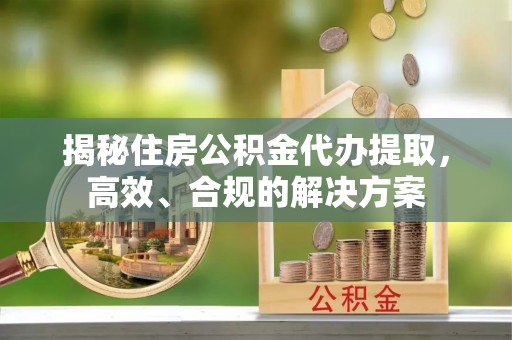 延平揭秘住房公积金代办提取，高效、合规的解决方案
