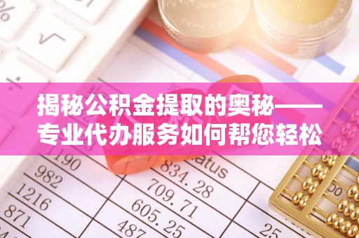 延平揭秘公积金提取的奥秘——专业代办服务如何帮您轻松搞定