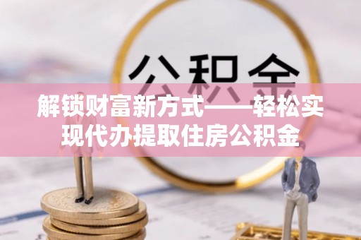 延平解锁财富新方式——轻松实现代办提取住房公积金