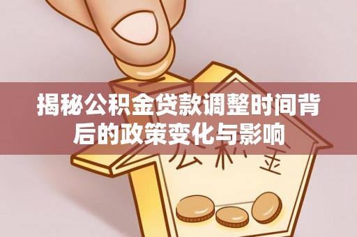 延平揭秘公积金贷款调整时间背后的政策变化与影响