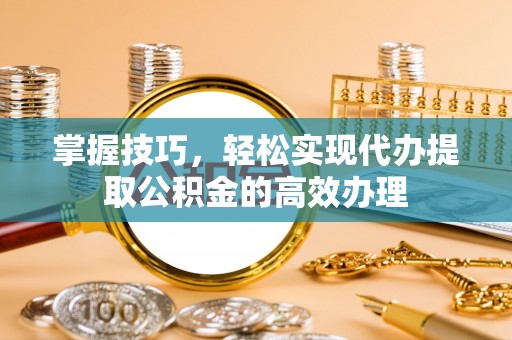 延平掌握技巧，轻松实现代办提取公积金的高效办理