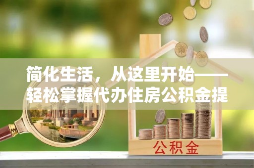 延平简化生活，从这里开始——轻松掌握代办住房公积金提取全流程