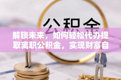 延平解锁未来，如何轻松代办提取离职公积金，实现财富自由的第一步