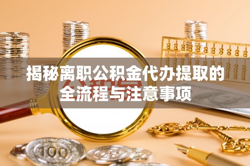 延平揭秘离职公积金代办提取的全流程与注意事项
