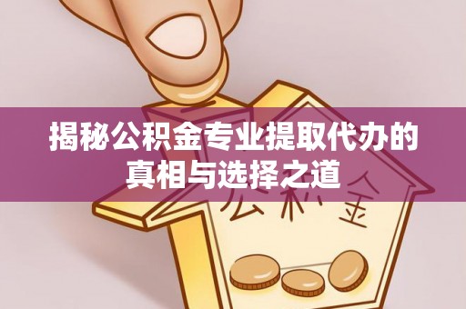 延平揭秘公积金专业提取代办的真相与选择之道