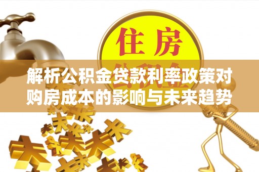 延平解析公积金贷款利率政策对购房成本的影响与未来趋势
