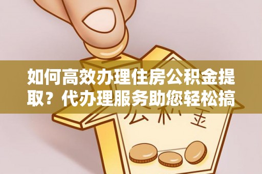 延平如何高效办理住房公积金提取？代办理服务助您轻松搞定