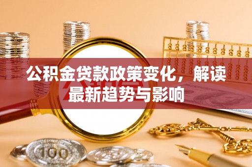 延平公积金贷款政策变化，解读最新趋势与影响