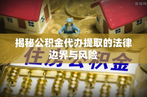 延平揭秘公积金代办提取的法律边界与风险