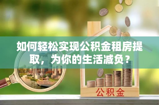 延平如何轻松实现公积金租房提取，为你的生活减负？