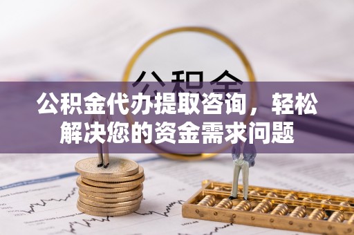 延平公积金代办提取咨询，轻松解决您的资金需求问题