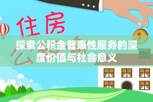 延平探索公积金普惠性服务的深度价值与社会意义