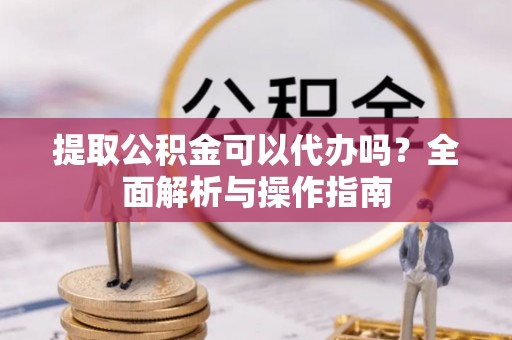 延平提取公积金可以代办吗？全面解析与操作指南