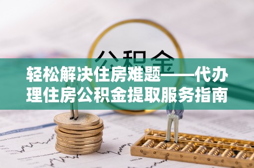 延平轻松解决住房难题——代办理住房公积金提取服务指南